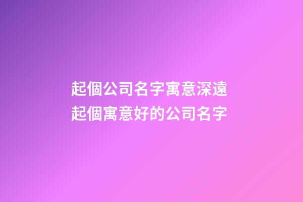 起個公司名字寓意深遠 起個寓意好的公司名字-第1張-公司起名-玄機派
